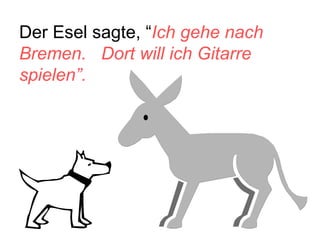 Der Esel sagte, “ Ich gehe nach Bremen.  Dort will ich Gitarre spielen”. 