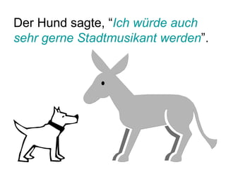 Der Hund sagte, “ Ich würde auch sehr gerne Stadtmusikant werden ”.  