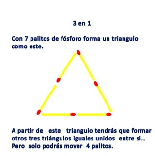 3 en 1 Con 7 palitos de fósforo forma un triangulo como este. A partir de   este   triangulo tendrás que formar otros tres triángulos iguales unidos  entre si…  Pero  solo podrás mover  4 palitos. 