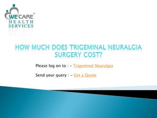 How much does trigeminal neuralgia surgery cost? Please log on to : - Trigeminal Neuralgia Send your query : - Get a Quote 