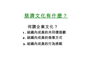 慈濟文化有什麼？  何謂企業文化？ 1. 組織內成員的共同價值觀 2. 組織內成員的做事方式 3. 組織內成員的行為規範 