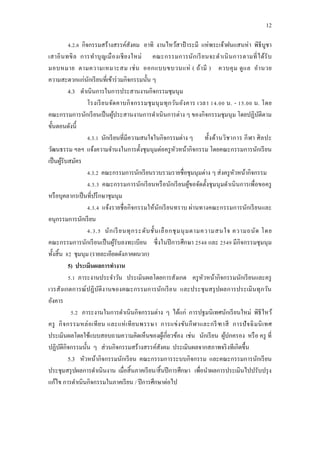 12
4.2.6 กิจกรรมสร้างสรรค์สังคม อาทิ งานไหว้สาป๋ าระมี แห่พระเจ้าฝนแสนห่า พิธีบูชา
เสาอินทขิล การทาบุญเมืองเชียงใหม่ คณะกรรมการนักเรียนจะดาเนินการตามที่ได้รับ
มอบหมาย ตามความเหมาะสม เช่น ออกแบบขบวนแห่ ( ถ้ามี ) ควบคุม ดูแล อานวย
ความสะดวกแก่นักเรียนที่เข้าร่วมกิจกรรมนั้น ๆ
4.3 ดาเนินการในการประสานงานกิจกรรมชุมนุม
โรงเรียนจัดคาบกิจกรรมชุมนุมทุกวันอังคาร เวลา 14.00 น. - 15.00 น. โดย
คณะกรรมการนักเรียนเป็นผู้ประสานงานการดาเนินการต่าง ๆ ของกิจกรรมชุมนุม โดยปฏิบัติตาม
ขั้นตอนดังนี้
4.3.1 นักเรียนที่มีความสนใจในกิจกรรมต่าง ๆ ทั้งด้านวิชาการ กีฬา ศิลปะ
วัฒนธรรม ฯลฯ แจ้งความจานงในการตั้งชุมนุมต่อครูหัวหน้ากิจกรรม โดยคณะกรรมการนักเรียน
เป็นผู้รับสมัคร
4.3.2 คณะกรรมการนักเรียนรวบรวมรายชื่อชุมนุมต่าง ๆ ส่งครูหัวหน้ากิจกรรม
4.3.3 คณะกรรมการนักเรียนหรือนักเรียนผู้ขอจัดตั้งชุมนุมดาเนินการเพื่อขอครู
หรือบุคลากรเป็นที่ปรึกษาชุมนุม
4.3.4 แจ้งรายชื่อกิจกรรมให้นักเรียนทราบ ผ่านทางคณะกรรมการนักเรียนและ
อนุกรรมการนักเรียน
4.3.5 นักเรียนทุกระดับชั้นเลือกชุมนุมตามความสนใจ ความถนัด โดย
คณะกรรมการนักเรียนเป็นผู้รับลงทะเบียน ซึ่งในปีการศึกษา 2548 และ 2549 มีกิจกรรมชุมนุม
ทั้งสิ้น 82 ชุมนุม (รายละเอียดดังภาคผนวก)
5) ประเมินผลการทางาน
5.1 ภาระงานประจาวัน ประเมินผลโดยการสังเกต ครูหัวหน้ากิจกรรมนักเรียนและครู
เวรสังเกตการณ์ปฏิบัติงานของคณะกรรมการนักเรียน และประชุมสรุปผลการประเมินทุกวัน
อังคาร
5.2 ภาระงานในการดาเนินกิจกรรมต่าง ๆ ได้แก่ การปฐมนิเทศนักเรียนใหม่ พิธีไหว้
ครู กิจกรรมหล่อเทียน และแห่เทียนพรรษา การแข่งขันกีฬาและกรีฑาสี การปัจฉิมนิเทศ
ประเมินผลโดยใช้แบบสอบถามความคิดเห็นของผู้เกี่ยวข้อง เช่น นักเรียน ผู้ปกครอง หรือ ครู ที่
ปฏิบัติกิจกรรมนั้น ๆ ส่วนกิจกรรมสร้างสรรค์สังคม ประเมินผลจากสภาพจริงทีเกิดขึ้น
5.3 หัวหน้ากิจกรรมนักเรียน คณะกรรมการระบบกิจกรรม และคณะกรรมการนักเรียน
ประชุมสรุปผลการดาเนินงาน เมื่อสิ้นภาคเรียน/สิ้นปีการศึกษา เพื่อนาผลการประเมินไปปรับปรุง
แก้ไข การดาเนินกิจกรรมในภาคเรียน / ปีการศึกษาต่อไป
 