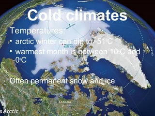 Cold climates
Temperatures:
• arctic winter can dip to -51o
C
• warmest month is between 10o
C and
0o
C
Often permanent snow and ice
 