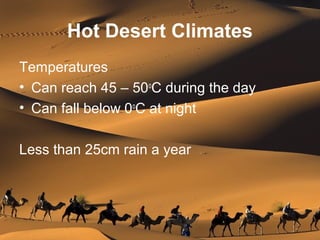 Hot Desert Climates
Temperatures
• Can reach 45 – 50o
C during the day
• Can fall below 0o
C at night
Less than 25cm rain a year
 