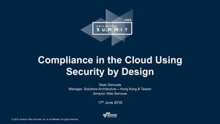© 2016, Amazon Web Services, Inc. or its Affiliates. All rights reserved.
17th June 2016
Compliance in the Cloud Using
Security by Design
Dean Samuels
Manager, Solutions Architecture – Hong Kong & Taiwan
Amazon Web Services
 