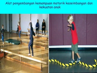 Alat pengembangan kemampuan motorik keseimbangan dan
kekuatan anak
 