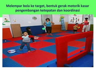 Melempar bola ke target, bentuk gerak motorik kasar
pengembangan ketepatan dan koordinasi
 