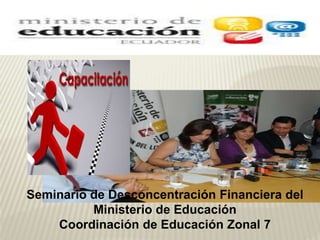 Seminario de Desconcentración Financiera del
Ministerio de Educación
Coordinación de Educación Zonal 7
 
