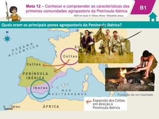 B1
Quais eram os principais povos agropastoris da Península Ibérica?
Meta 12 – Conhecer e compreender as características das
primeiras comunidades agropastoris da Península Ibérica
Fundição de um machado
HGP em Ação 5 • Eliseu Alves • Elisabete Jesus
 