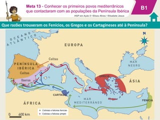 B1
Que razões trouxeram os Fenícios, os Gregos e os Cartagineses até à Península?
Meta 13 - Conhecer os primeiros povos mediterrânicos
que contactaram com as populações da Península Ibérica
HGP em Ação 5 • Eliseu Alves • Elisabete Jesus
 