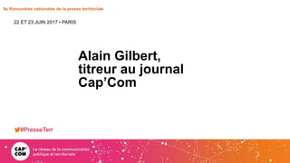 8e Rencontres nationales de la presse territoriale
Alain Gilbert,
titreur au journal
Cap’Com
22 ET 23 JUIN 2017 • PARIS
#PresseTerr
 