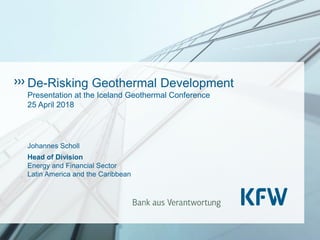 De-Risking Geothermal Development
Presentation at the Iceland Geothermal Conference
25 April 2018
Johannes Scholl
Head of Division
Energy and Financial Sector
Latin America and the Caribbean
 