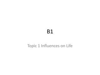 B1
Topic 1 Influences on Life
 