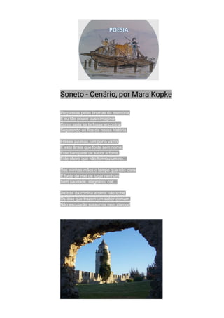 Soneto - Cenário, por Mara Kopke
Perpassas pelas brumas da memória,
E eu tão-pouco ouso imaginar
Como seria se te fosse encontrar
Segurando os fios da nossa história.
Frases avulsas, um porto vazio,
E esta ânsia que foste sem nome.
Este banquete de sabor a fome.
Este choro que não formou um rio…
Das minhas mãos o tempo que não corre
É fonte de mel de lugar nenhum
Sem saudade, alegria ou cor…
De trás da cortina a cena não sobe,
Os dias que trazem um sabor comum,
Não escutarão sussurros nem clamor!
 