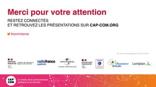 Ils nous accompagnent toute l’année
Merci pour votre attention
RESTEZ CONNECTÉS
ET RETROUVEZ LES PRÉSENTATIONS SUR CAP-COM.ORG
#cominterne
 