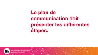 Le plan de
communication doit
présenter les différentes
étapes.
 
