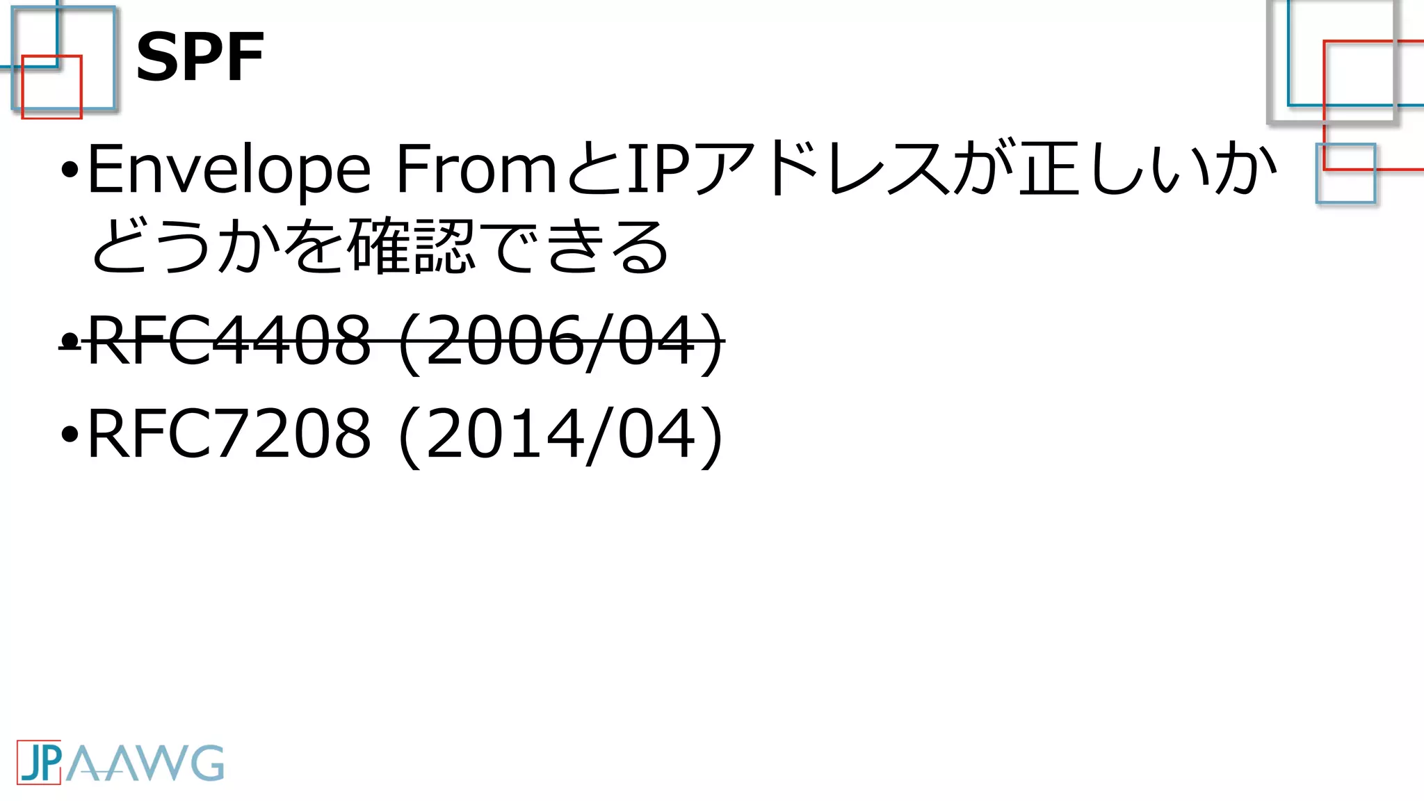 SPF
•Envelope FromとIPアドレスが正しいか
どうかを確認できる
•RFC4408 (2006/04)
•RFC7208 (2014/04)
 