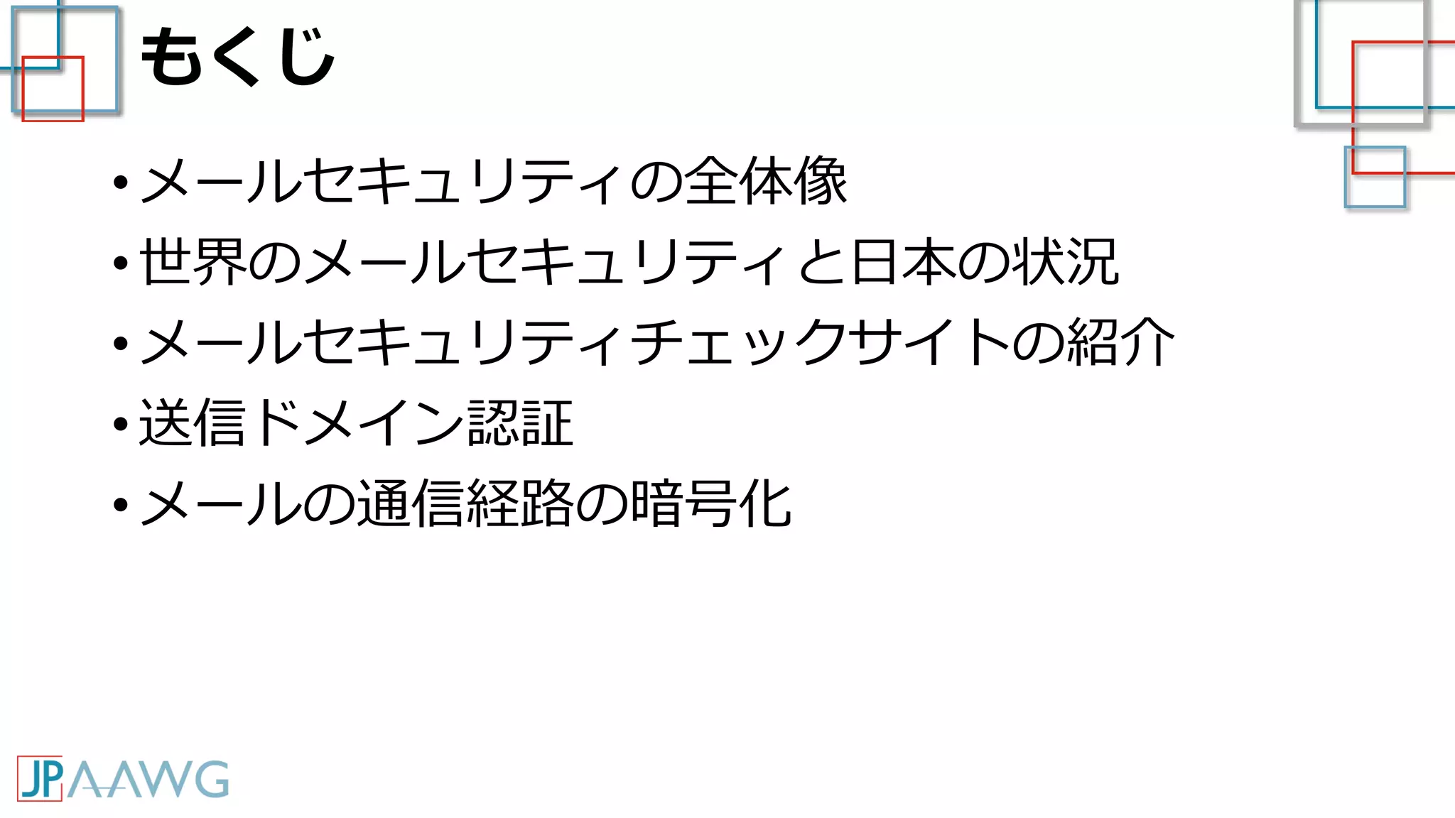 もくじ
• メールセキュリティの全体像
• 世界のメールセキュリティと日本の状況
• メールセキュリティチェックサイトの紹介
• 送信ドメイン認証
• メールの通信経路の暗号化
 