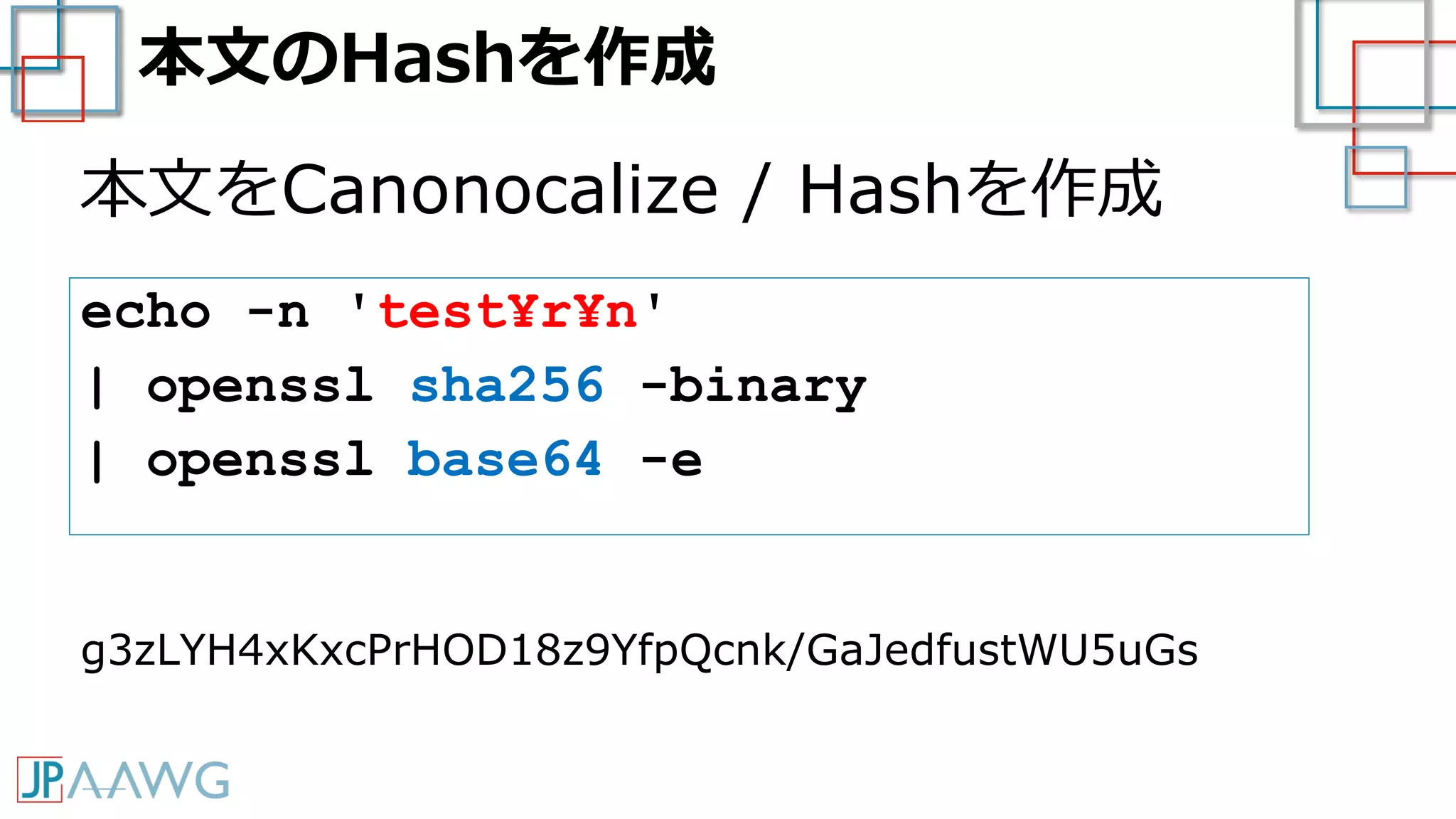 本文のHashを作成
本文をCanonocalize / Hashを作成
echo -n 'test¥r¥n'
| openssl sha256 -binary
| openssl base64 -e
g3zLYH4xKxcPrHOD18z9YfpQcnk/GaJedfustWU5uGs
 