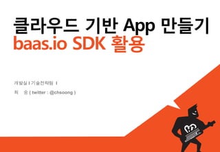 클라우드 기반 App 만들기
baas.io SDK 활용
개발실 I 기술전략팀 I

최   숭 ( twitter : @chsoong )
 