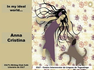 In my ideal
world...
CILT’s Writing Club Café
Literário do CILT CILT – Centro Interescolar de Línguas de Taguatinga
Anna
Cristina
 