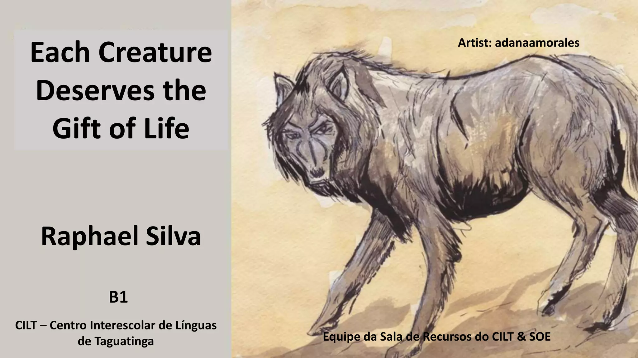 Raphael Silva
CILT – Centro Interescolar de Línguas
de Taguatinga Equipe da Sala de Recursos do CILT & SOE
B1
Each Creature
Deserves the
Gift of Life
Artist: adanaamorales