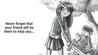 Never forget that
your friend will be
there to help you...