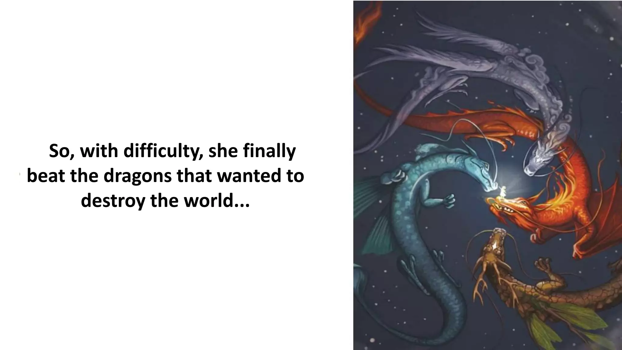 So, with difficulty, she finally
beat the dragons that wanted to
destroy the world...