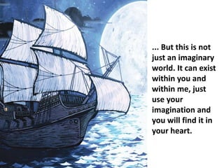 ... But this is not
just an imaginary
world. It can exist
within you and
within me, just
use your
imagination and
you will find it in
your heart...
 