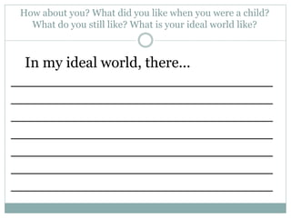 How about you? What did you like when you were a child?
What do you still like? What is your ideal world like?
In my ideal world, there...
____________________________
____________________________
____________________________
____________________________
____________________________
____________________________
____________________________
 