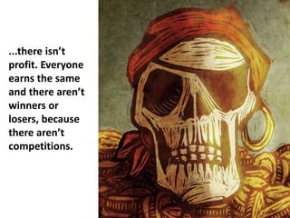 ...there isn’t
profit. Everyone
earns the same
and there aren’t
winners or
losers, because
there aren’t
competitions.
 