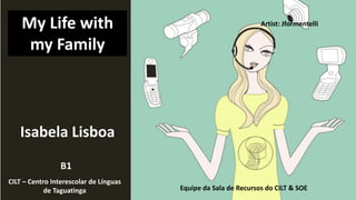 Isabela Lisboa
Equipe da Sala de Recursos do CILT & SOE
Artist: Jformentelli
CILT – Centro Interescolar de Línguas
de Taguatinga
B1
My Life with
my Family
 