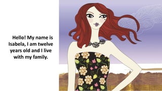 Hello! My name is
Isabela, I am twelve
years old and I live
with my family.
 