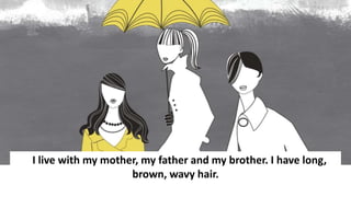 I live with my mother, my father and my brother. I have long,
brown, wavy hair.
 