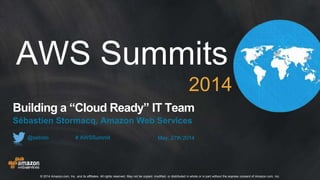 May, 27th 2014@sebsto # AWSSummit
AWS Summits
2014
Building a “Cloud Ready” IT Team
Sébastien Stormacq, Amazon Web Services
© 2014 Amazon.com, Inc. and its affiliates. All rights reserved. May not be copied, modified, or distributed in whole or in part without the express consent of Amazon.com, Inc.
 