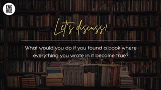 What would you do if you found a book where
everything you wrote in it became true?
Let’s discuss!
 