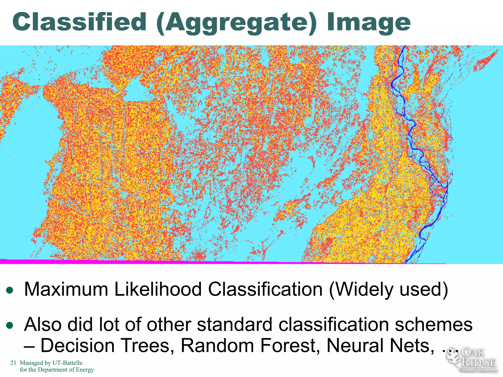 Classified (Aggregate) Image

Maximum Likelihood Classification (Widely used)
Also did lot of other standard classification schemes
– Decision Trees, Random Forest, Neural Nets, …
21 Managed by UT-Battelle
for the Department of Energy

 