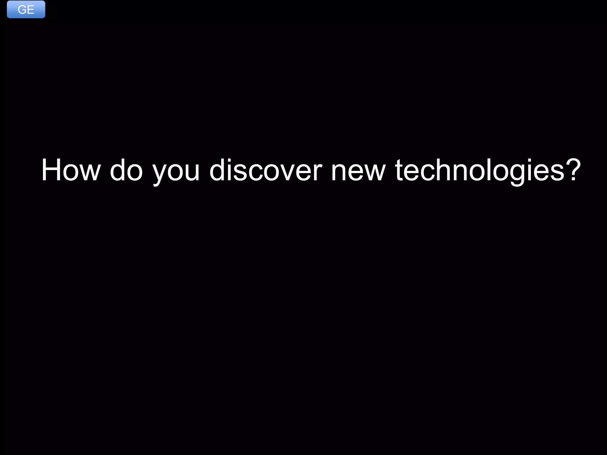 B: Exploring Emerging Technologies
How Do You Discover New Technologies?
3
How do you discover new technologies?
GE
 