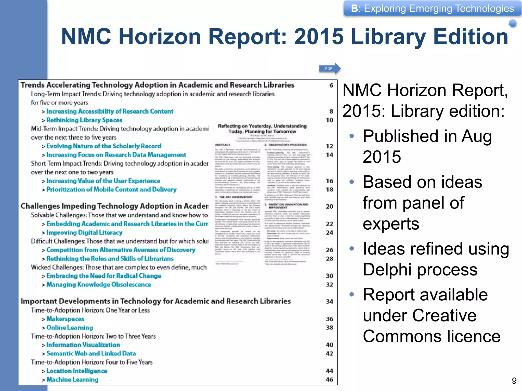 B: Exploring Emerging Technologies
NMC Horizon Report: 2015 Library Edition
NMC Horizon Report,
2015: Library edition:
• Published in Aug
2015
• Based on ideas
from panel of
experts
• Ideas refined using
Delphi process
• Report available
under Creative
Commons licence
9
PDF
 