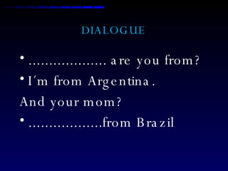 DIALOGUE ................... are you from? I´m from Argentina.  And your mom? ..................from Brazil 