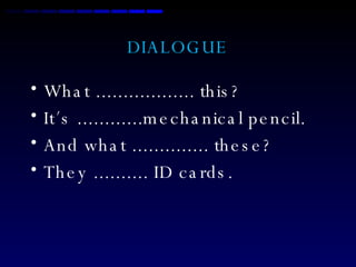 DIALOGUE What .................. this? It´s ............mechanical pencil. And what .............. these? They .......... ID cards. 