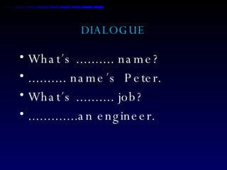 DIALOGUE What´s .......... name? .......... name´s  Peter. What´s .......... job? .............an engineer. 