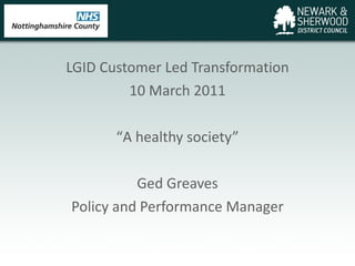 LGID Customer Led Transformation 10 March 2011 “ A healthy society” Ged Greaves Policy and Performance Manager 