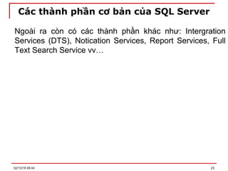 Các thành phần cơ bản của SQL Server
Ngoài ra còn có các thành phần khác như: Intergration
Services (DTS), Notication Services, Report Services, Full
Text Search Service vv…
02/13/19 08:44 23
 