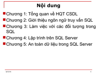 Nội dung
Chương 1: Tổng quan về HQT CSDL
Chương 2: Giới thiệu ngôn ngữ truy vấn SQL
Chương 3: Làm việc với các đối tượng trong
SQL
Chương 4: Lập trình trên SQL Server
Chương 5: An toàn dữ liệu trong SQL Server
02/13/19 4
 