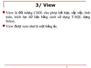3/ View
47
 View là i t ng CSDL cho phép k t h p, s p x p, tính
đố ượ ế ợ ắ ế
toán, trích l c d li u b ng cách s d ng T-SQL d ng
ọ ữ ệ ằ ử ụ ạ
Select.
 View c xem nh là m t b ng o.
đượ ư ộ ả ả
 