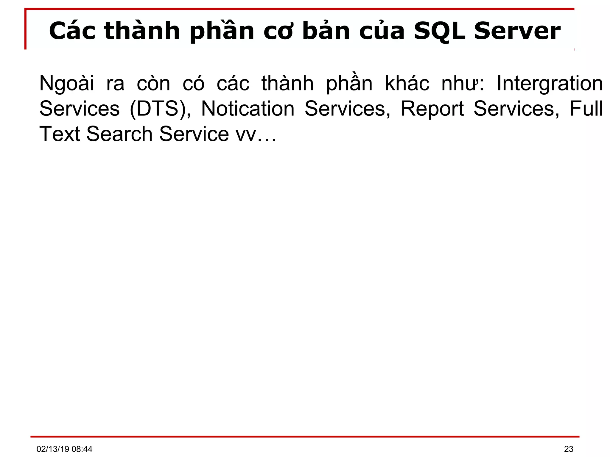Các thành phần cơ bản của SQL Server
Ngoài ra còn có các thành phần khác như: Intergration
Services (DTS), Notication Services, Report Services, Full
Text Search Service vv…
02/13/19 08:44 23
 