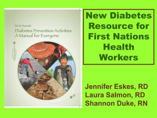 New Diabetes
Resource for
First Nations
   Health
   Workers


Jennifer Eskes, RD
Laura Salmon, RD
Shannon Duke, RN
 