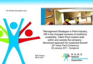 For Private Circulation only   &quot;Management Strategies in Paint Industry,  HR in the changed scenario of workforce availability, Talent Pool creation both  within and outside the company : Structured approach for sustained Growth“ 25 th  Indian Paint Conference 29 January 2011 : Surajkund Dilip Chenoy MD & CEO 