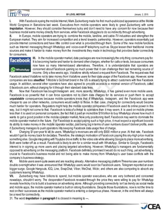 B1 LEVEL MIDYEAR January 2, 2015
6
I. With Facebook eyeing the mobile Internet,Mark Zuckerberg made his first much-publicized appearance atthe Mobile
World Congress in Barcelona last week. Executives from mobile operators were likely to greet Zuckerberg with some
trepidation. However, they should consider themselves lucky and don’t need to have any concern for now because their
business model earns money directly from services,while Facebook struggles to do so indirectly through advertising.
II. In Europe, mobile operators are trying to combine the mobile, landline, and cable-TV industries and strengthen the
European market. They aim for increased competition and a trend towards partnership. However, operators essentially just
provide Internet connections and have little control over what is provided through them. Some of the new mobile functions
such as Internet messaging through WhatsApp and voice-over-IP telephony such as Skype lessen their traditional income
sources and make it harder to make money from the investments they made in technology that provides faster connectivity
for consumers.
III. In the mobile operatormarket,data packages are nowincreasingly the only thing consumers pay for.
It is becoming harderand harder to demand othercharges, whether for calls or texts,because consumers
now have so many Internet-based alternatives. Therefore, it is understandable that operators are
concerned aboutFacebook gaining so much power that it can challenge their last remaining source of
income. Only a few weeks ago, Vodafone strictly refused a requestfrom Facebook. The requestwas that
Facebook asked Vodafone notto take money from Vodafone users for their data usage ofthe Facebook app.However, some
companies are less steadfast. T-Mobile’s GoSmartbrand in the US is already trying to attract customers with free Facebook
usage. In addition, several other operators have also agreed to provide access to a minimal version of Facebook, called
0.facebook.com,withoutcharging for it through their standard data fees.
IV. Now that Facebook has bought Instagram and, more recently, WhatsApp, it has gained even more mobile users.
Facebook is so powerful that it can force operators not to claim data charges for its services or push them to accept
unpalatable consequences because mobile operators know that if WhatsApp, Instagram, and the Facebook app were
cheaper to use on other networks, consumers would switch to those. In that case, charging for connectivity would become
much harder for operators. Regulators might help the mobile operator companies ifFacebook used its online power in this
way, but it might not come to that. Facebook is less ofa threat to operators than it may seem. It is used on mobile phones
less than it is used on personal computers; the fact that it paid an incredible $19 billion to buy WhatsApp shows how much it
wants to geta good position in the mobile operator market. Now only positioning itself, Facebook may want to dominate the
mobile operator marketin the future. For Facebook to acceptpaying such a high price, it must expecta significant boostto
its ability to make money in the mobile operator sector. Justbeing big in terms of user numbers doesn’tdeliver profits, even
if Zuckerberg manages to push operators into keeping Facebook data usage free ofcharge.
V. Charging $1-per-year to all its users, WhatsApp’s revenues are still only $500 million a year. At that rate, Facebook
wouldn’t getits money back for decades.Therefore, the strategic motivation ofFacebook paying this sky-high price mustbe
something else.Googleintegrating with Youtube drove traffic to the video site while allowing Google to place moreadvertising.
Both were better off as a result. Facebook is likely to aim for a similar result with WhatsApp. Similar to Google, Facebook’s
interest is in signing up more users and placing targeted advertising. However, WhatsApp’s managers are fundamentally
opposed to advertising on the messaging platform. Facebook definitely promised itwould do no such thing, yetadvertising is
crucial to Facebook’s business model and not being able to make money from WhatsApp’s user base conflicts with the
company’s business strategy.
VI. Mobile users seemquite aware and are reacting already.Alternative messaging platformThreema saw usernumbers
double overnightwhen it was announced that WhatsApp users would soon be Facebook users. Telegram reported an even
bigger surge. Google Hangouts, ICQ, Line, SnapChat, Viber, WeChat, Wickr, and others are also competing to absorb any
customers leaving WhatsApp.
VII. Zuckerberg may have billions to spend, but mobile operator executives, who are very bothered and concerned
nowadays, shouldn’t worry. The desperation Facebook revealed through the price they were willing to pay for WhatsApp
reveals how tricky itis to build a business on advertising alone. Although providing connectivity isn’tas trendy as social media
and mobile apps, the mobile operator market is builton strong foundations. Despite those foundations, now is notthe time to
rest on their successes as the mobile operator marketis entering a dangerous phase. However, in the end there will always
be a need for connectivity.
31. The word trepidation in paragraph I is closestin meaning to ---.
 